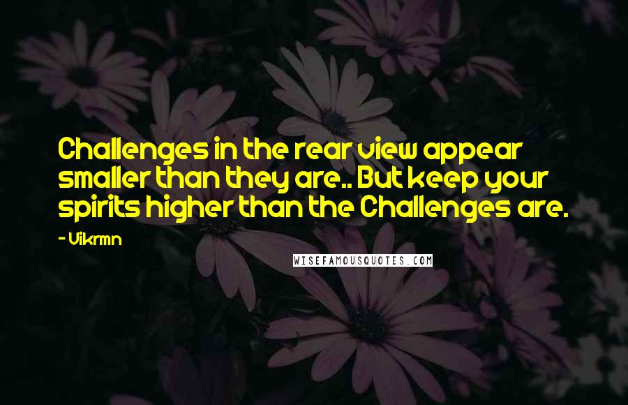 Vikrmn Quotes: Challenges in the rear view appear smaller than they are.. But keep your spirits higher than the Challenges are.