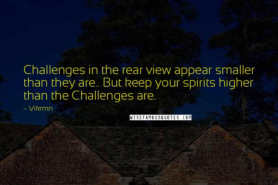 Vikrmn Quotes: Challenges in the rear view appear smaller than they are.. But keep your spirits higher than the Challenges are.