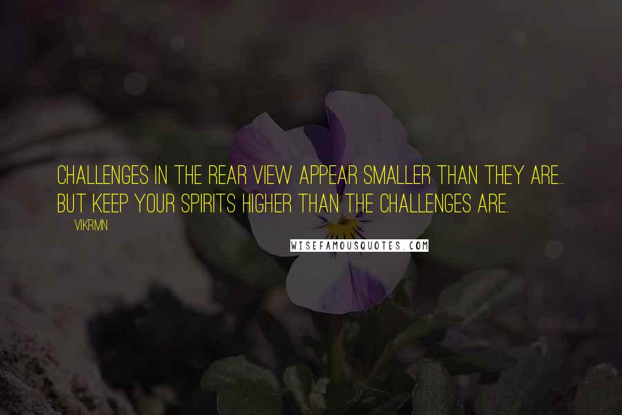 Vikrmn Quotes: Challenges in the rear view appear smaller than they are.. But keep your spirits higher than the Challenges are.