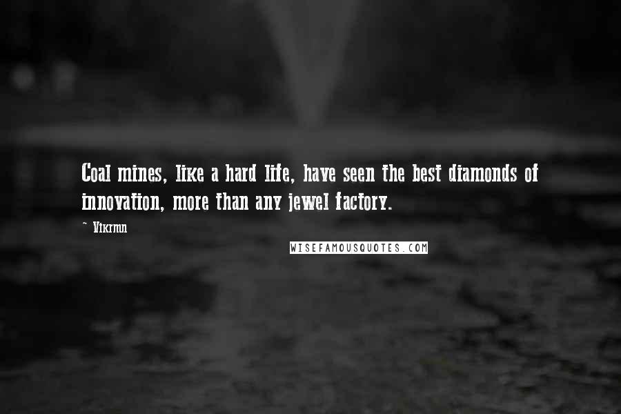 Vikrmn Quotes: Coal mines, like a hard life, have seen the best diamonds of innovation, more than any jewel factory.