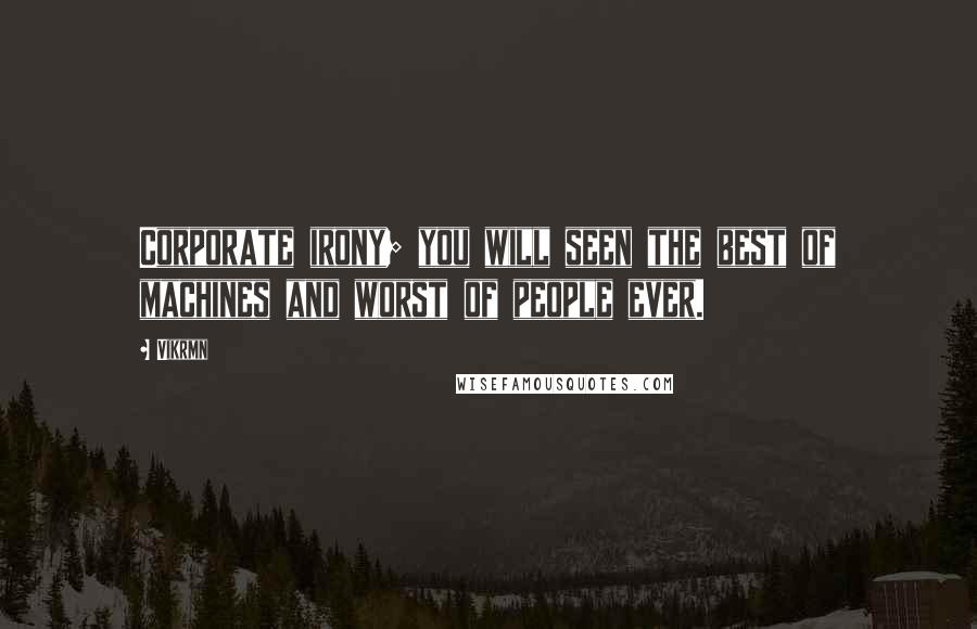 Vikrmn Quotes: Corporate irony; you will seen the best of machines and worst of people ever.