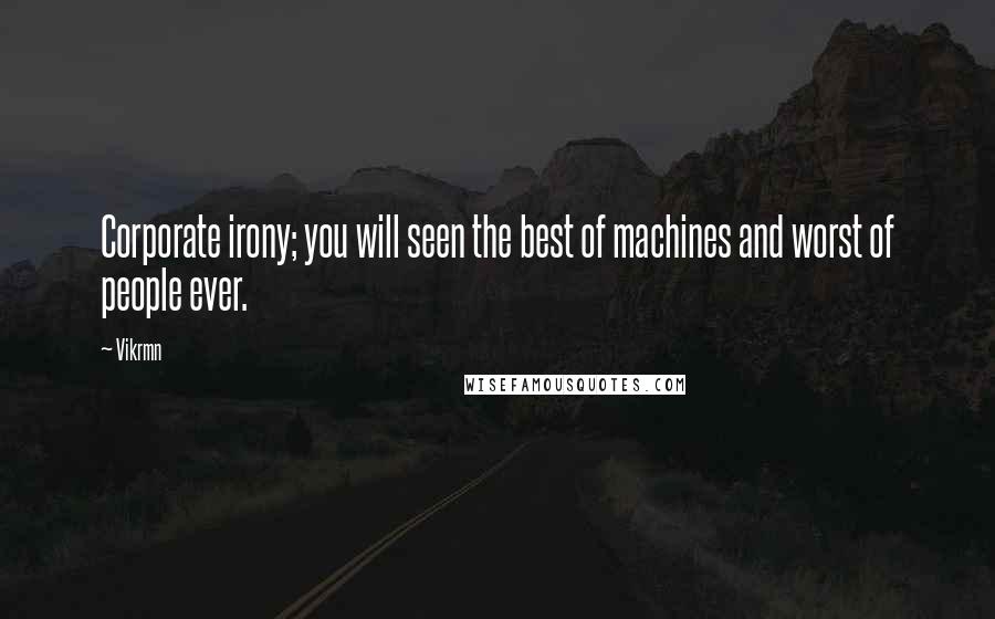 Vikrmn Quotes: Corporate irony; you will seen the best of machines and worst of people ever.