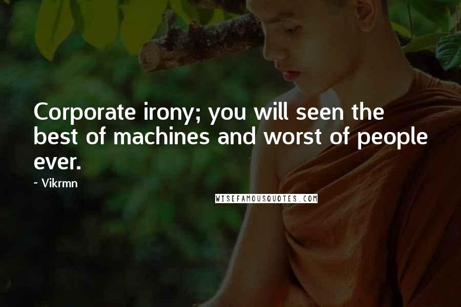 Vikrmn Quotes: Corporate irony; you will seen the best of machines and worst of people ever.