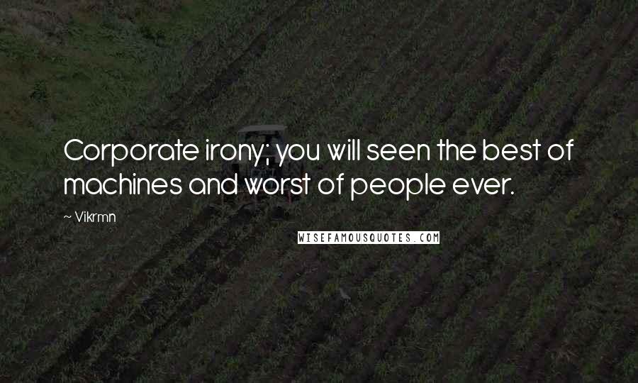 Vikrmn Quotes: Corporate irony; you will seen the best of machines and worst of people ever.