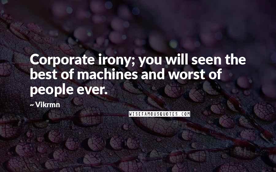 Vikrmn Quotes: Corporate irony; you will seen the best of machines and worst of people ever.