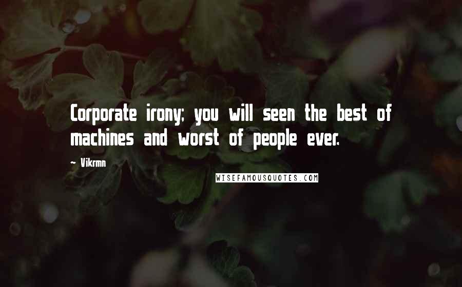 Vikrmn Quotes: Corporate irony; you will seen the best of machines and worst of people ever.