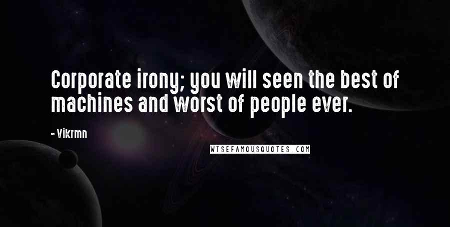 Vikrmn Quotes: Corporate irony; you will seen the best of machines and worst of people ever.