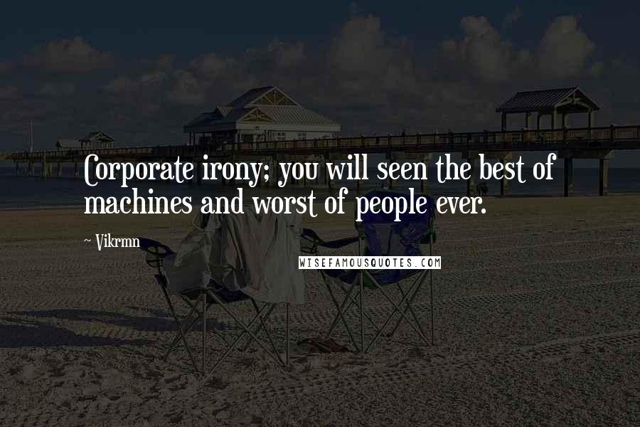 Vikrmn Quotes: Corporate irony; you will seen the best of machines and worst of people ever.