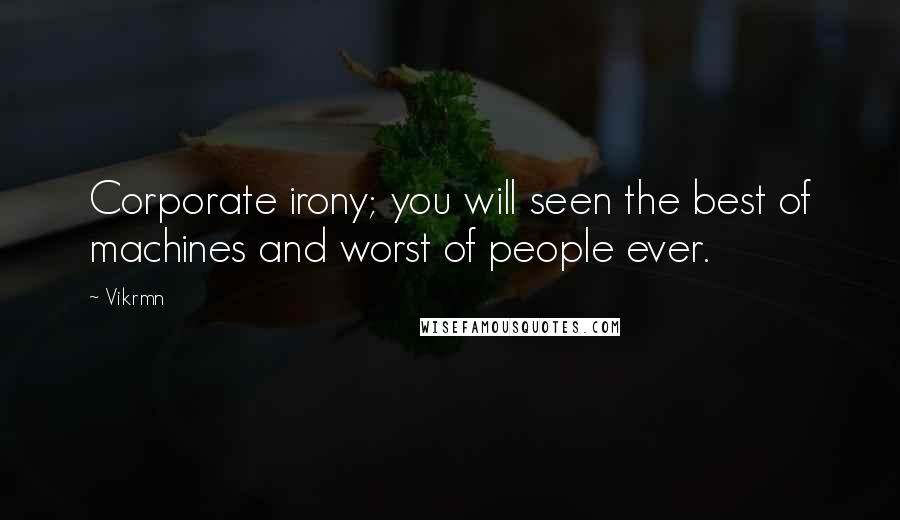 Vikrmn Quotes: Corporate irony; you will seen the best of machines and worst of people ever.