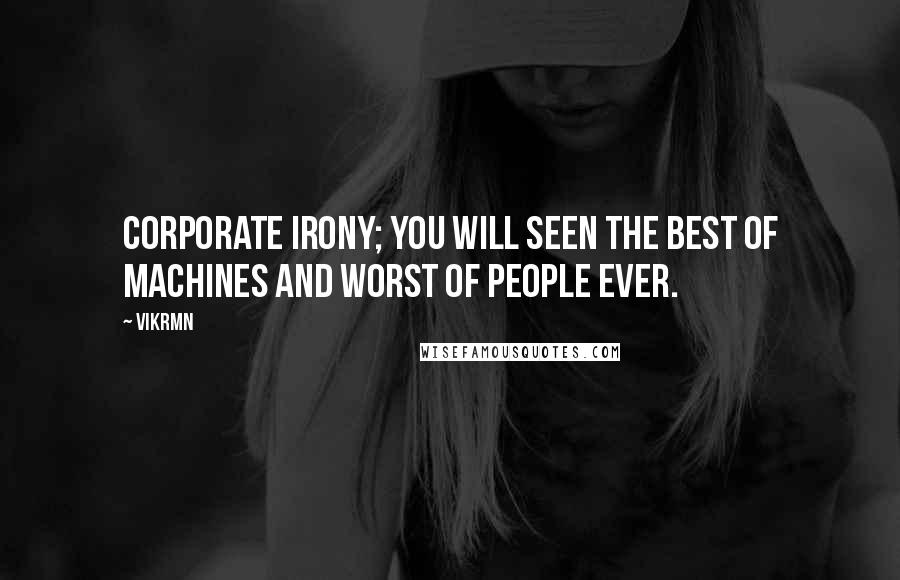 Vikrmn Quotes: Corporate irony; you will seen the best of machines and worst of people ever.