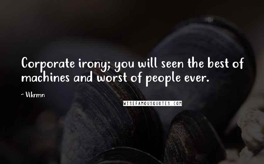 Vikrmn Quotes: Corporate irony; you will seen the best of machines and worst of people ever.