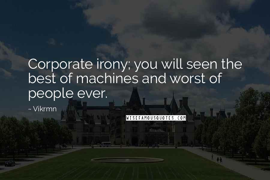 Vikrmn Quotes: Corporate irony; you will seen the best of machines and worst of people ever.