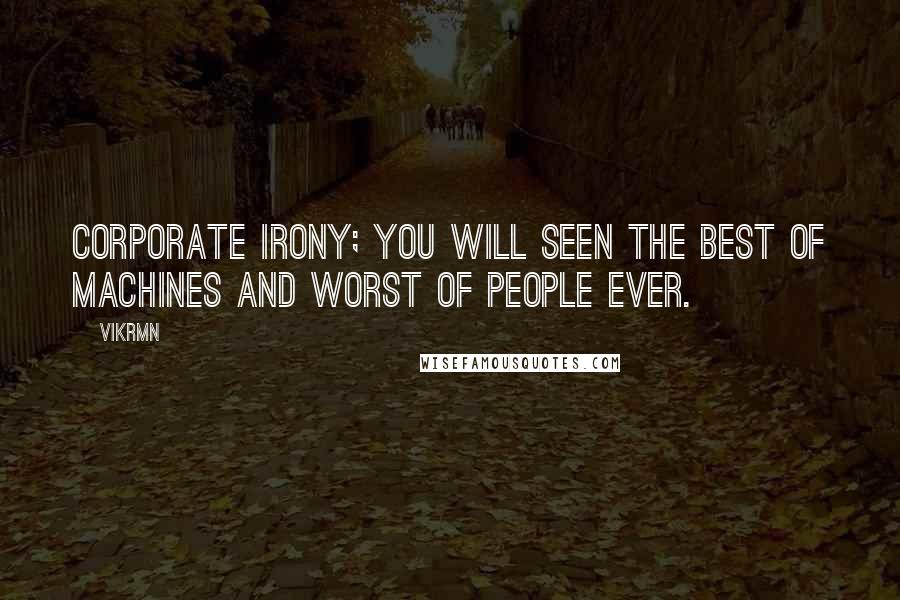 Vikrmn Quotes: Corporate irony; you will seen the best of machines and worst of people ever.