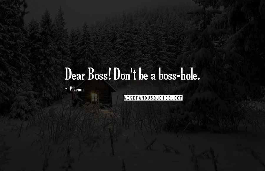 Vikrmn Quotes: Dear Boss! Don't be a boss-hole.
