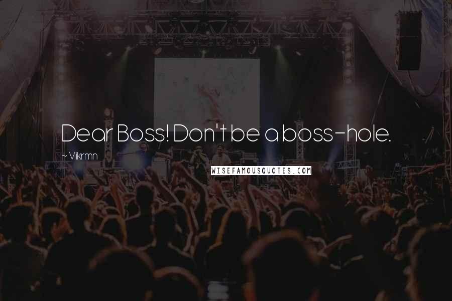 Vikrmn Quotes: Dear Boss! Don't be a boss-hole.