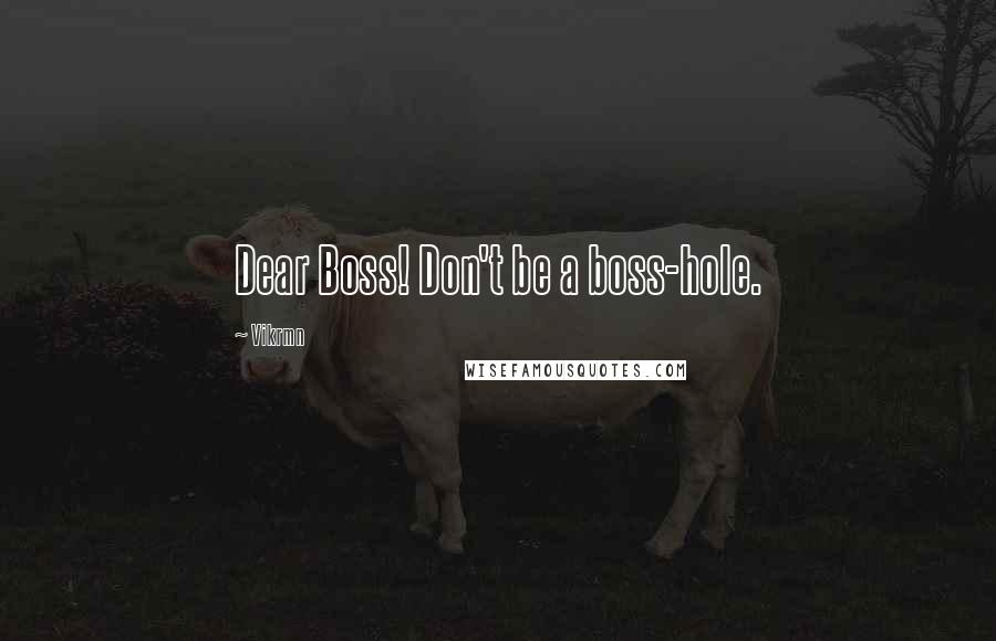 Vikrmn Quotes: Dear Boss! Don't be a boss-hole.