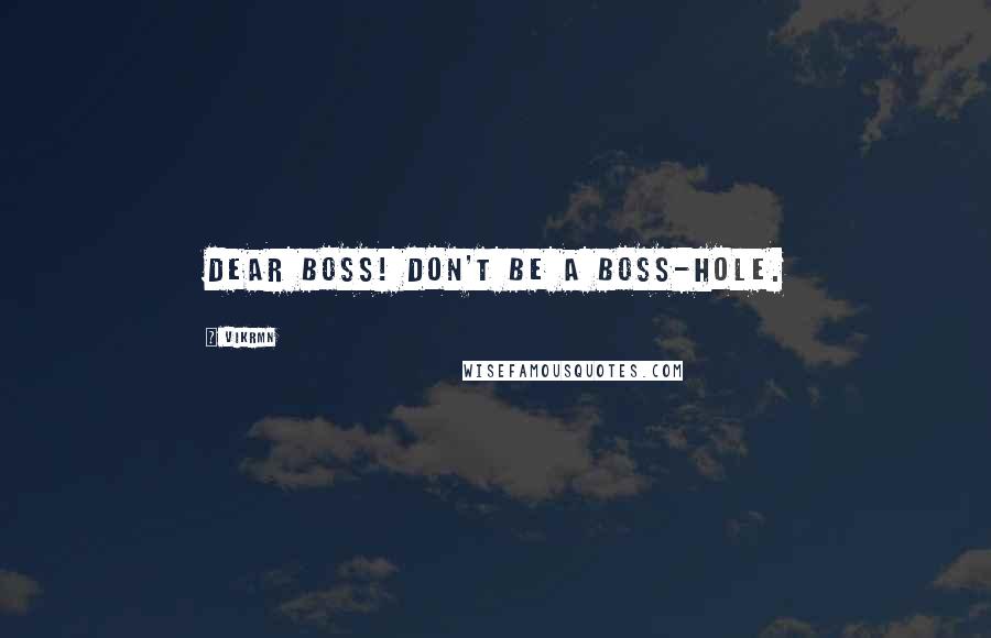 Vikrmn Quotes: Dear Boss! Don't be a boss-hole.