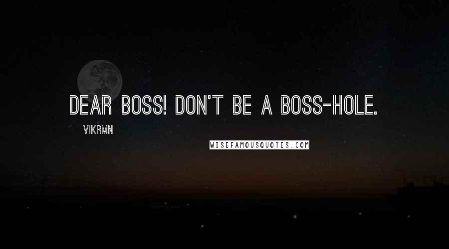 Vikrmn Quotes: Dear Boss! Don't be a boss-hole.