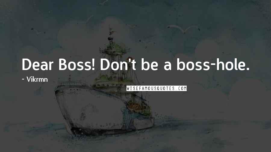 Vikrmn Quotes: Dear Boss! Don't be a boss-hole.