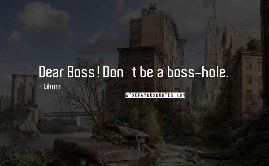 Vikrmn Quotes: Dear Boss! Don't be a boss-hole.