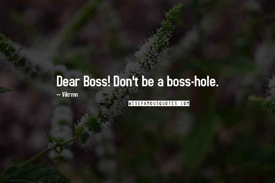 Vikrmn Quotes: Dear Boss! Don't be a boss-hole.