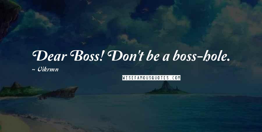 Vikrmn Quotes: Dear Boss! Don't be a boss-hole.