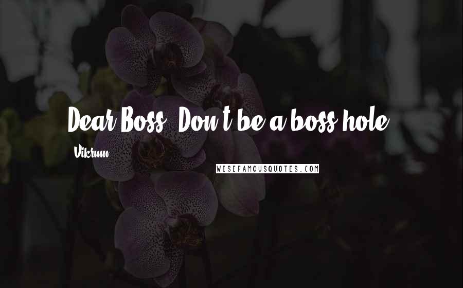 Vikrmn Quotes: Dear Boss! Don't be a boss-hole.