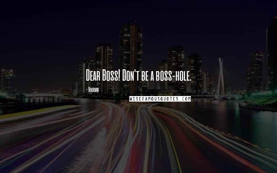 Vikrmn Quotes: Dear Boss! Don't be a boss-hole.
