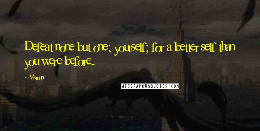 Vikrmn Quotes: Defeat none but one; yourself; for a better self than you were before.