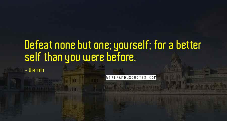 Vikrmn Quotes: Defeat none but one; yourself; for a better self than you were before.