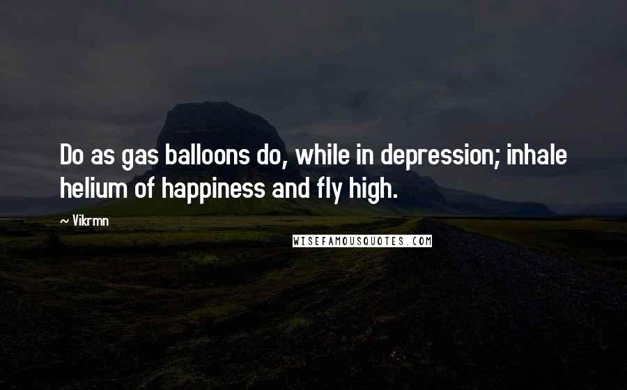 Vikrmn Quotes: Do as gas balloons do, while in depression; inhale helium of happiness and fly high.