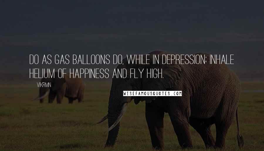 Vikrmn Quotes: Do as gas balloons do, while in depression; inhale helium of happiness and fly high.