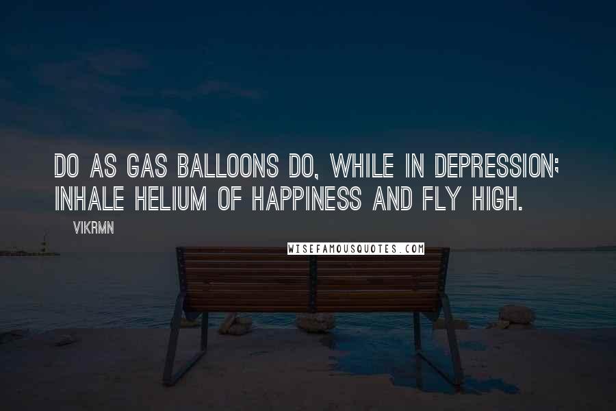 Vikrmn Quotes: Do as gas balloons do, while in depression; inhale helium of happiness and fly high.