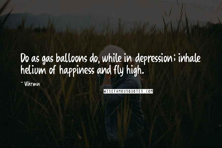 Vikrmn Quotes: Do as gas balloons do, while in depression; inhale helium of happiness and fly high.