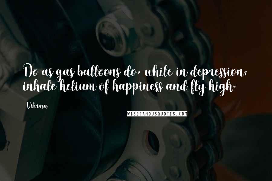 Vikrmn Quotes: Do as gas balloons do, while in depression; inhale helium of happiness and fly high.