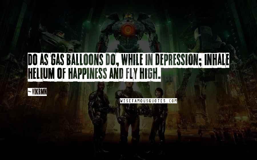 Vikrmn Quotes: Do as gas balloons do, while in depression; inhale helium of happiness and fly high.