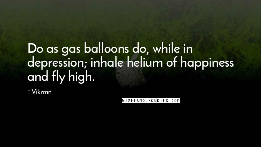 Vikrmn Quotes: Do as gas balloons do, while in depression; inhale helium of happiness and fly high.