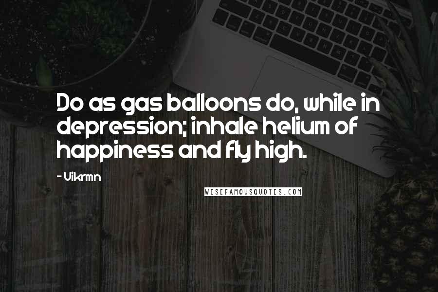 Vikrmn Quotes: Do as gas balloons do, while in depression; inhale helium of happiness and fly high.