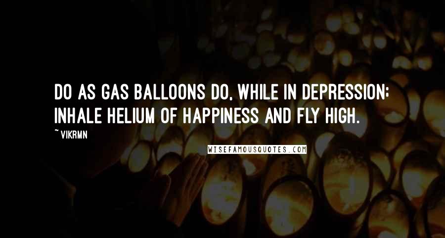 Vikrmn Quotes: Do as gas balloons do, while in depression; inhale helium of happiness and fly high.