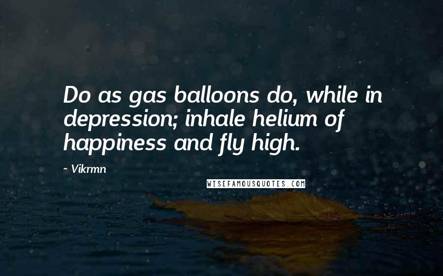 Vikrmn Quotes: Do as gas balloons do, while in depression; inhale helium of happiness and fly high.