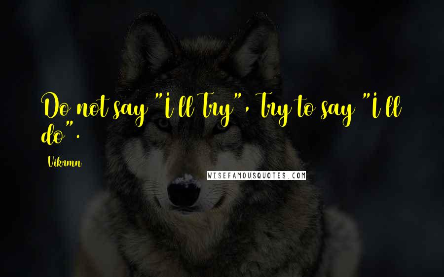 Vikrmn Quotes: Do not say "I ll Try", Try to say "I ll do".