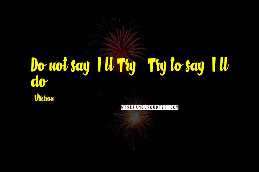 Vikrmn Quotes: Do not say "I ll Try", Try to say "I ll do".