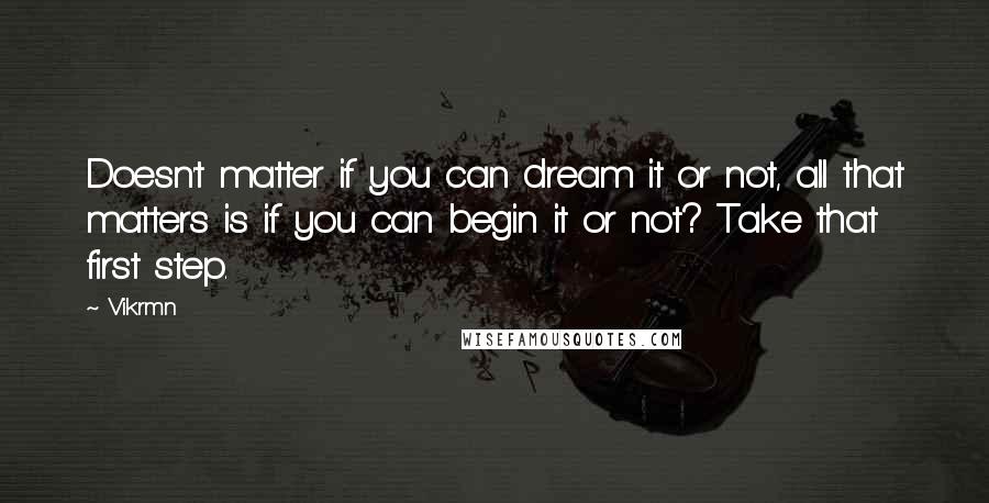 Vikrmn Quotes: Doesn't matter if you can dream it or not, all that matters is if you can begin it or not? Take that first step.