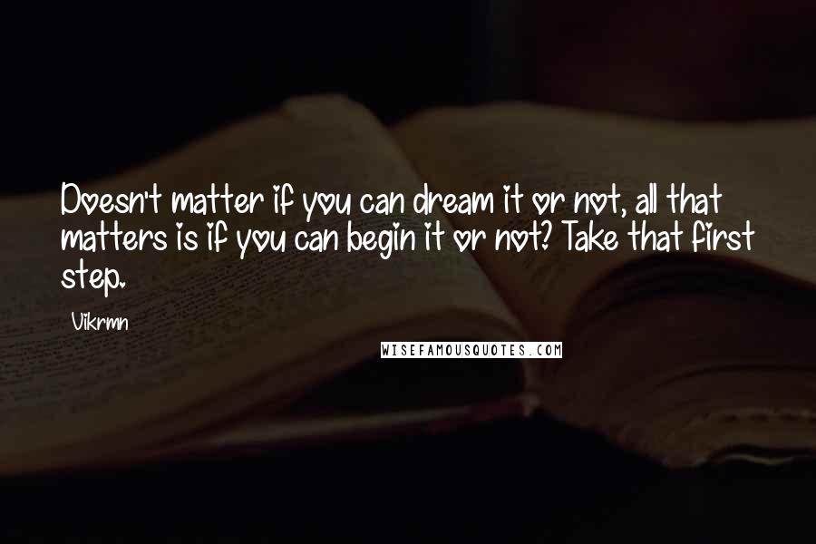 Vikrmn Quotes: Doesn't matter if you can dream it or not, all that matters is if you can begin it or not? Take that first step.