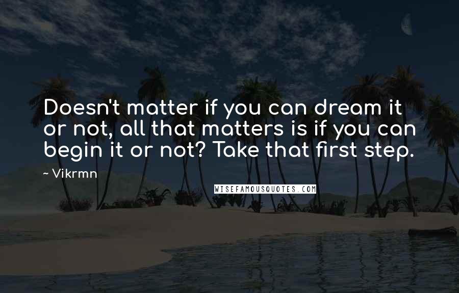 Vikrmn Quotes: Doesn't matter if you can dream it or not, all that matters is if you can begin it or not? Take that first step.