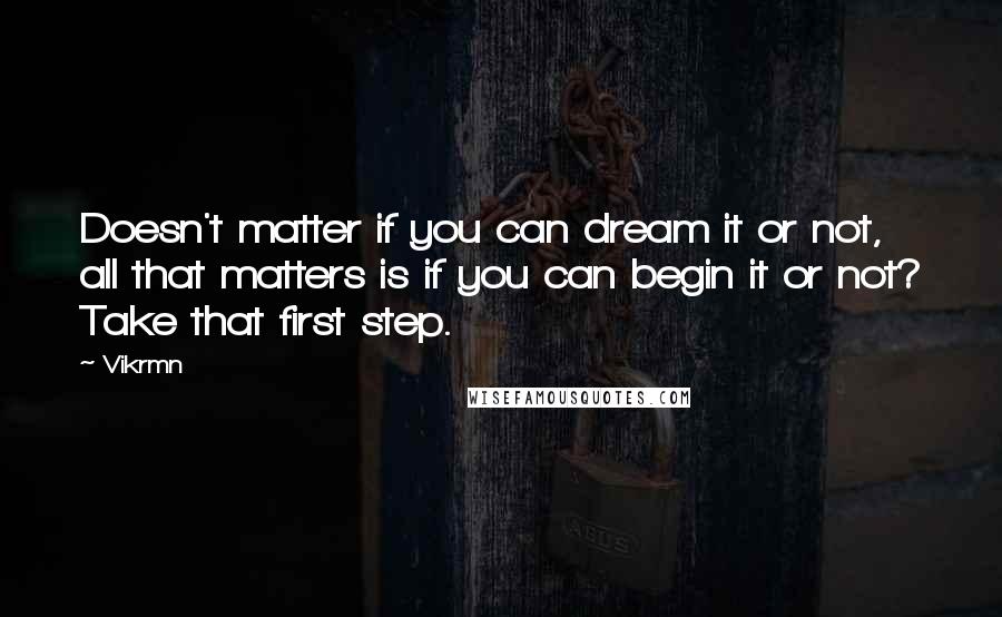 Vikrmn Quotes: Doesn't matter if you can dream it or not, all that matters is if you can begin it or not? Take that first step.