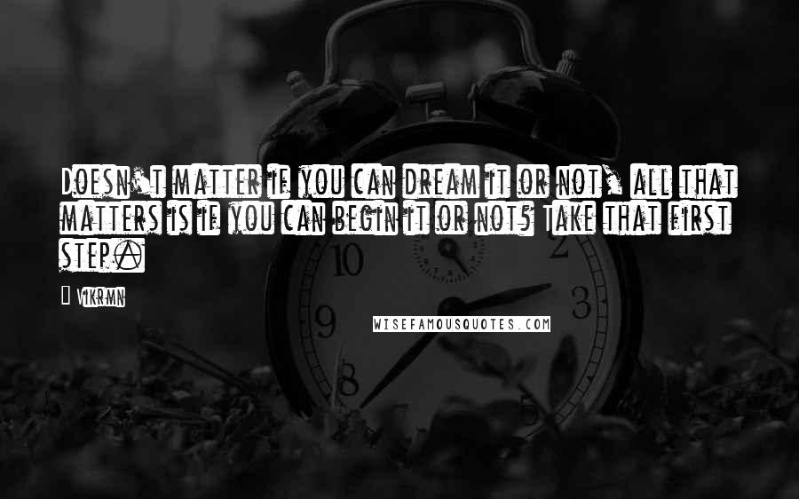 Vikrmn Quotes: Doesn't matter if you can dream it or not, all that matters is if you can begin it or not? Take that first step.