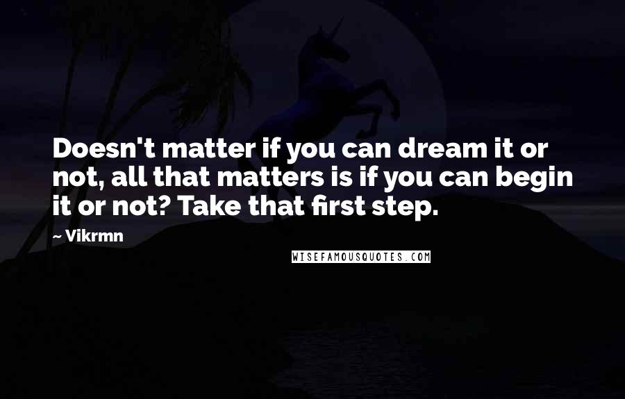 Vikrmn Quotes: Doesn't matter if you can dream it or not, all that matters is if you can begin it or not? Take that first step.