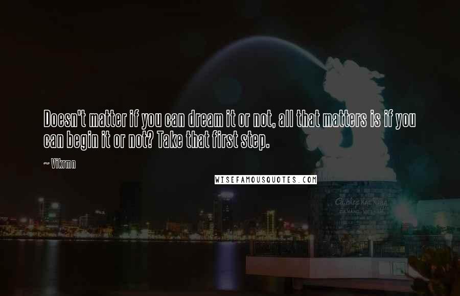 Vikrmn Quotes: Doesn't matter if you can dream it or not, all that matters is if you can begin it or not? Take that first step.