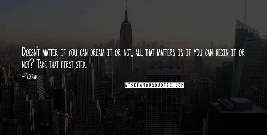 Vikrmn Quotes: Doesn't matter if you can dream it or not, all that matters is if you can begin it or not? Take that first step.